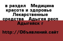  в раздел : Медицина, красота и здоровье » Лекарственные средства . Адыгея респ.,Адыгейск г.